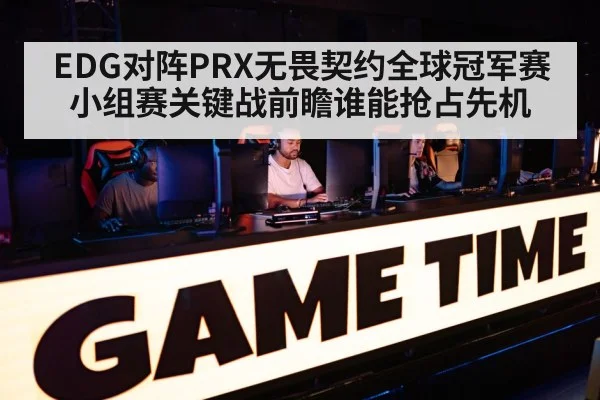 EDG对阵PRX无畏契约全球冠军赛小组赛关键战前瞻谁能抢占先机