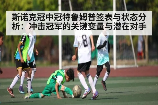 斯诺克冠中冠特鲁姆普签表与状态分析：冲击冠军的关键变量与潜在对手