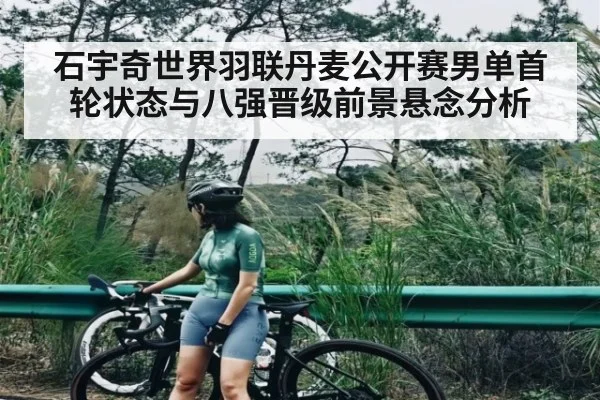 石宇奇世界羽联丹麦公开赛男单首轮状态与八强晋级前景悬念分析