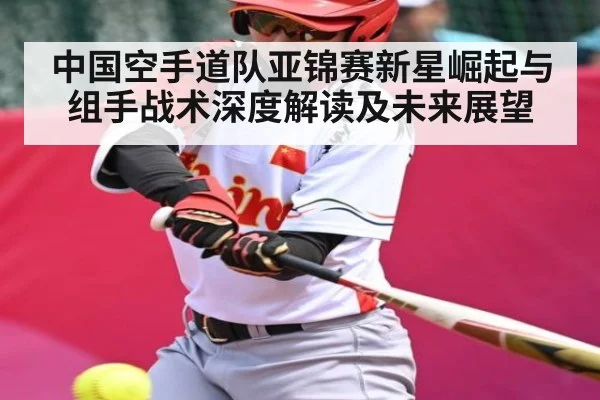 中国空手道队亚锦赛新星崛起与组手战术深度解读及未来展望