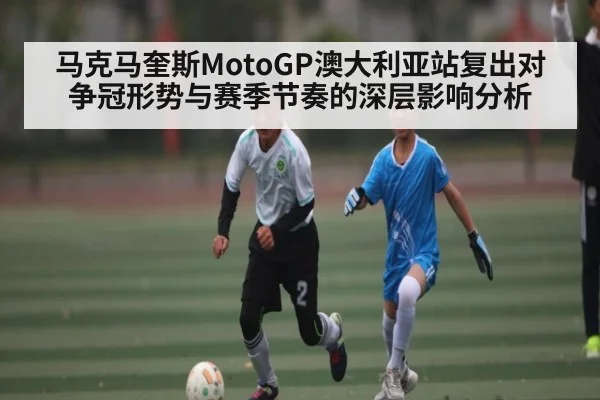 马克马奎斯MotoGP澳大利亚站复出对争冠形势与赛季节奏的深层影响分析